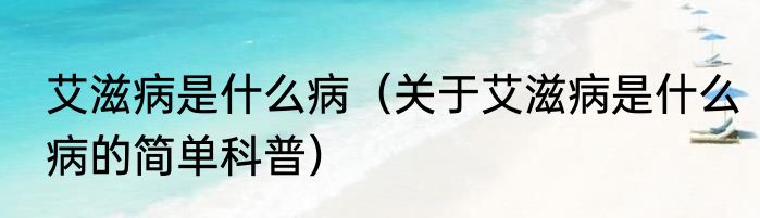 艾滋病是什么病（关于艾滋病是什么病的简单科普）