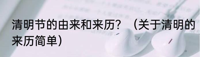 清明节的由来和来历？（关于清明的来历简单）