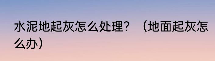 水泥地起灰怎么处理？（地面起灰怎么办）