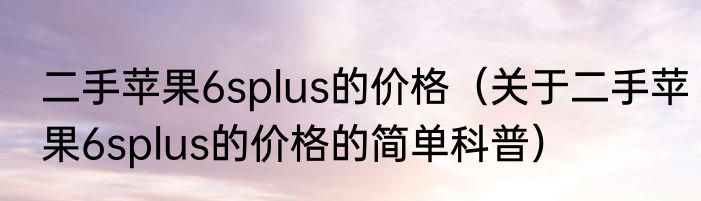 二手苹果6splus的价格（关于二手苹果6splus的价格的简单科普）