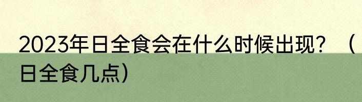 2023年日全食会在什么时候出现？（日全食几点）