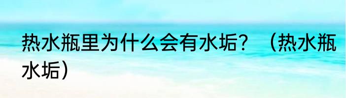 热水瓶里为什么会有水垢？（热水瓶水垢）