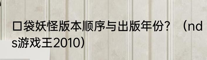 口袋妖怪版本顺序与出版年份？（nds游戏王2010）