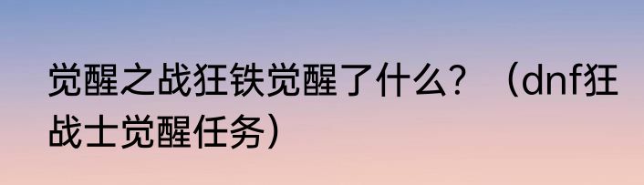 觉醒之战狂铁觉醒了什么？（dnf狂战士觉醒任务）