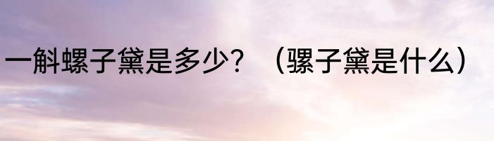 一斛螺子黛是多少？（骡子黛是什么）