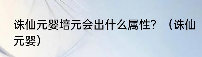 诛仙元婴培元会出什么属性？（诛仙元婴）