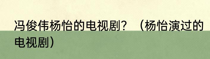 冯俊伟杨怡的电视剧？（杨怡演过的电视剧）