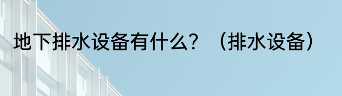 地下排水设备有什么？（排水设备）