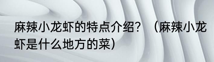 麻辣小龙虾的特点介绍？（麻辣小龙虾是什么地方的菜）