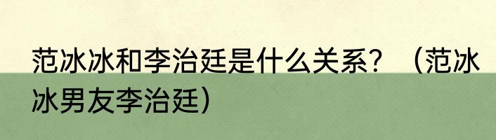 范冰冰和李治廷是什么关系？（范冰冰男友李治廷）