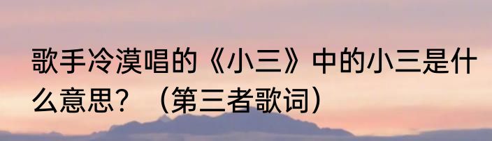 歌手冷漠唱的《小三》中的小三是什么意思？（第三者歌词）