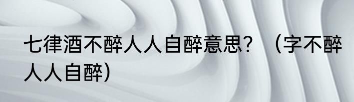 七律酒不醉人人自醉意思？（字不醉人人自醉）