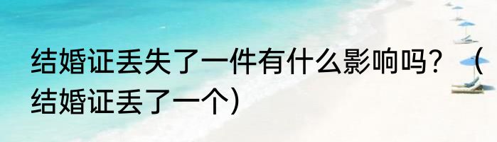 结婚证丢失了一件有什么影响吗？（结婚证丢了一个）