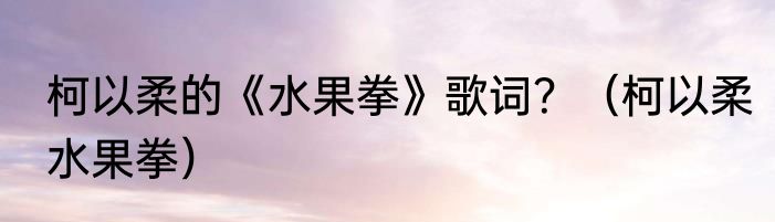 柯以柔的《水果拳》歌词？（柯以柔水果拳）