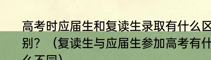 高考时应届生和复读生录取有什么区别？（复读生与应届生参加高考有什么不同）