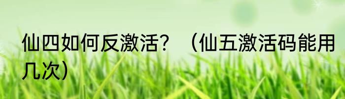 仙四如何反激活？（仙五激活码能用几次）