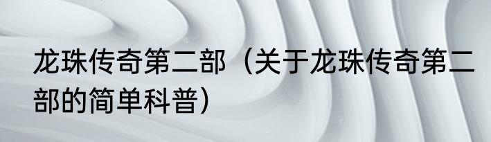 龙珠传奇第二部（关于龙珠传奇第二部的简单科普）