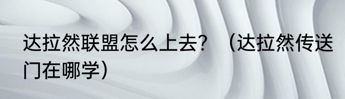 达拉然联盟怎么上去？（达拉然传送门在哪学）