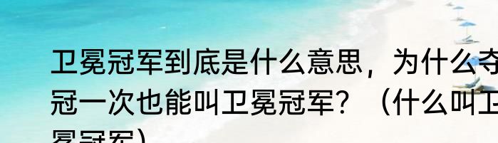 卫冕冠军到底是什么意思，为什么夺冠一次也能叫卫冕冠军？（什么叫卫冕冠军）