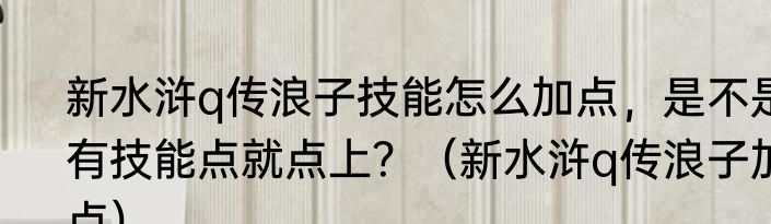新水浒q传浪子技能怎么加点，是不是有技能点就点上？（新水浒q传浪子加点）