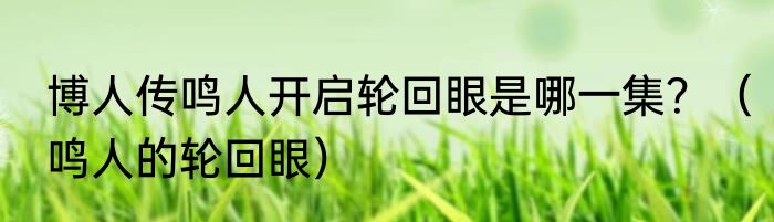 博人传鸣人开启轮回眼是哪一集？（鸣人的轮回眼）