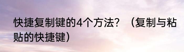 快捷复制键的4个方法？（复制与粘贴的快捷键）