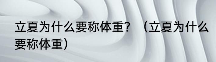 立夏为什么要称体重？（立夏为什么要称体重）