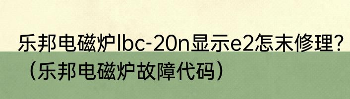 乐邦电磁炉lbc-20n显示e2怎末修理？（乐邦电磁炉故障代码）
