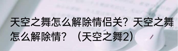 天空之舞怎么解除情侣关？天空之舞怎么解除情？（天空之舞2）