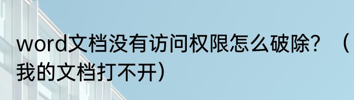 word文档没有访问权限怎么破除？（我的文档打不开）