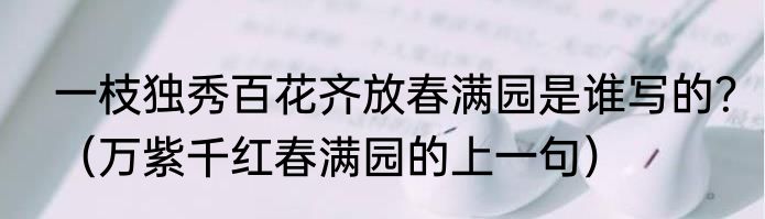 一枝独秀百花齐放春满园是谁写的？（万紫千红春满园的上一句）