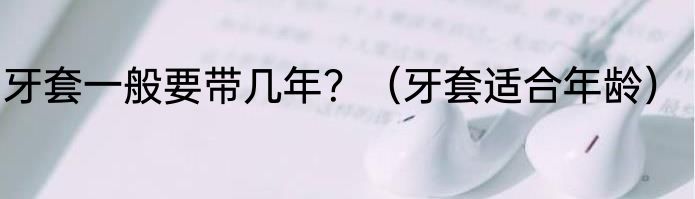牙套一般要带几年？（牙套适合年龄）