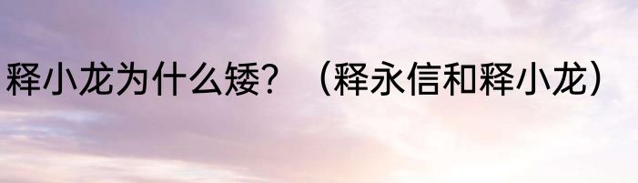 释小龙为什么矮？（释永信和释小龙）