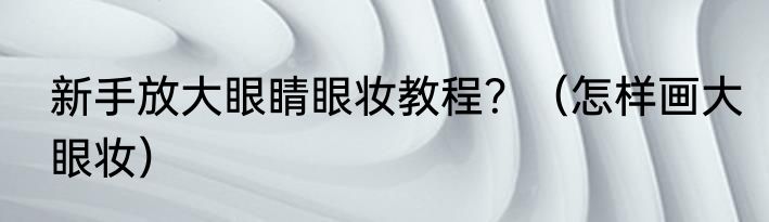 新手放大眼睛眼妆教程？（怎样画大眼妆）