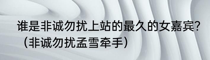 谁是非诚勿扰上站的最久的女嘉宾？（非诚勿扰孟雪牵手）