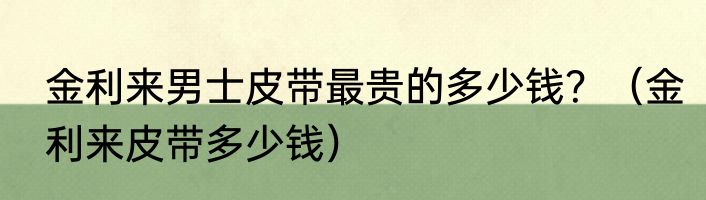 金利来男士皮带最贵的多少钱？（金利来皮带多少钱）