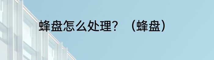 蜂盘怎么处理？（蜂盘）