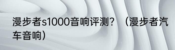 漫步者s1000音响评测？（漫步者汽车音响）