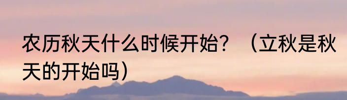 农历秋天什么时候开始？（立秋是秋天的开始吗）