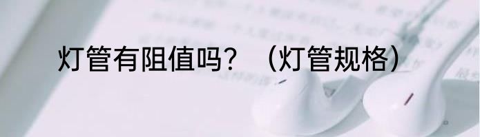灯管有阻值吗？（灯管规格）
