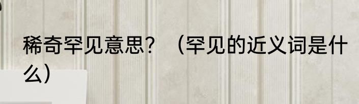 稀奇罕见意思？（罕见的近义词是什么）