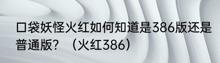 口袋妖怪火红如何知道是386版还是普通版？（火红386）