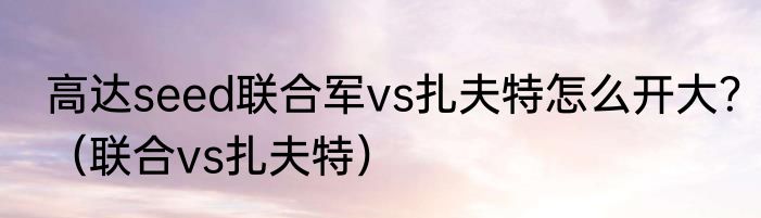 高达seed联合军vs扎夫特怎么开大？（联合vs扎夫特）