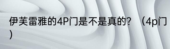 伊芙雷雅的4P门是不是真的？（4p门）