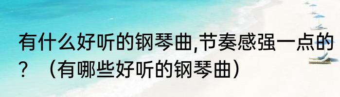 有什么好听的钢琴曲,节奏感强一点的？（有哪些好听的钢琴曲）