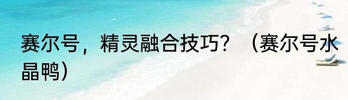 赛尔号，精灵融合技巧？（赛尔号水晶鸭）