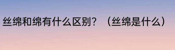 丝绵和绵有什么区别？（丝绵是什么）
