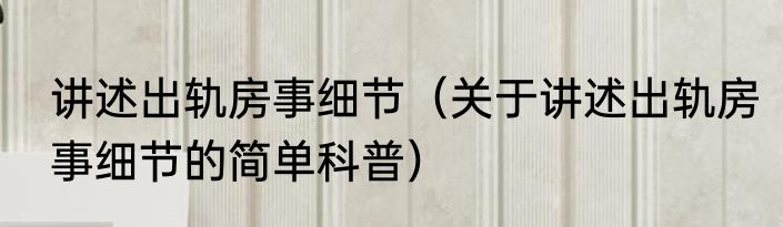 讲述出轨房事细节（关于讲述出轨房事细节的简单科普）