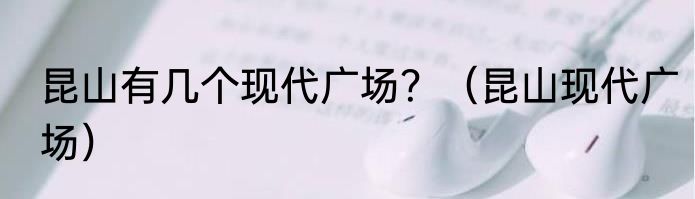 昆山有几个现代广场？（昆山现代广场）