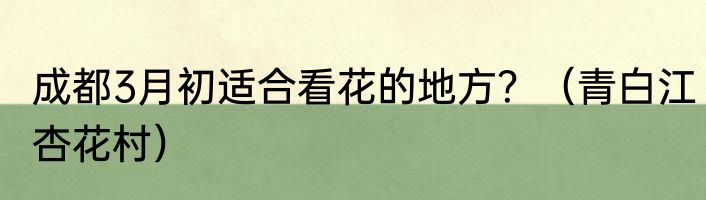 成都3月初适合看花的地方？（青白江杏花村）